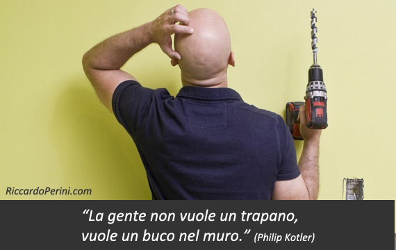 La gente non vuole un trapano, vuole un buco nel muro (citazione Philip Kotler)